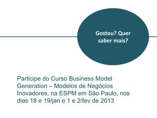 Gostou? Quer
                          saber mais?




Participe do Curso Business Model
Generation – Modelos de Negócios
Inovadores, na ESPM em São Paulo, nos
dias 18 e 19/jan e 1 e 2/fev de 2013
 