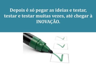 Depois é só pegar as ideias e testar,
testar e testar muitas vezes, até chegar à
                INOVAÇÃO.
 