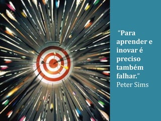 “Para
aprender e
inovar é
preciso
também
falhar.”
Peter Sims
 