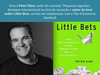 Esse é Peter Sims, autor do conceito "Pequenas Apostas”,
  destaque internacional na área de inovação e autor do best
seller Little Bets, escrito em colaboração com a The d.School de
                             Stanford.
 