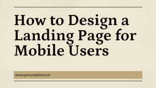 How to Design a
Landing Page for
Mobile Users
www.procreations.in
 