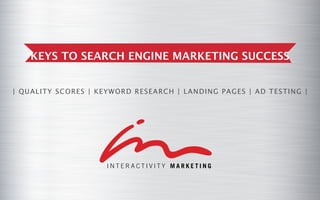 KEYS TO SEARCH ENGINE MARKETING SUCCESS


| QUAL I T Y SCOR E S | KE Y W OR D R E SE AR CH | L AND I NG PAGE S | AD T E ST I NG |
 
