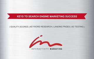 KEYS TO SEARCH ENGINE MARKETING SUCCESS



| QUALITY SCORES | KEYWORD RESEARCH | LANDING PAGES | AD TESTING |
 