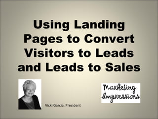 Using Landing
 Pages to Convert
 Visitors to Leads
and Leads to Sales

    Vicki Garcia, President
 