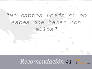 "No captes Leads si no
  sabes qué hacer con
         ellos"




   Recomendación #1
 
