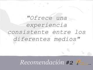 "Ofrece una
      experiencia
consistente entre los
  diferentes medios"


   Recomendación #2
 