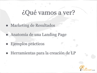 ¿Qué vamos a ver?
● Marketing de Resultados

● Anatomía de una Landing Page

● Ejemplos prácticos

● Herramientas para la creación de LP
 