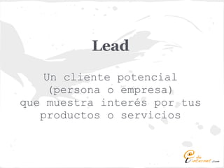 Lead
    Un cliente potencial
     (persona o empresa)
que muestra interés por tus
   productos o servicios
 
