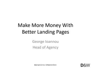 @georgeioannou | @digitalandwise
Make More Money With
Better Landing Pages
George Ioannou
Head of Agency
 