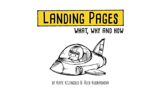 Landing Pages 
what, why and how 
by Kate K.Lengold & Alex Kudriashova 
 