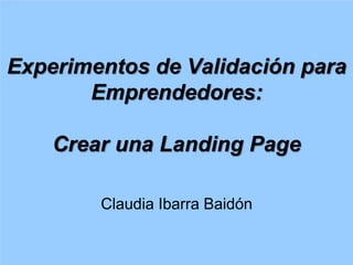Experimentos de Validación para
Emprendedores:
Crear una Landing Page
Claudia Ibarra Baidón
 