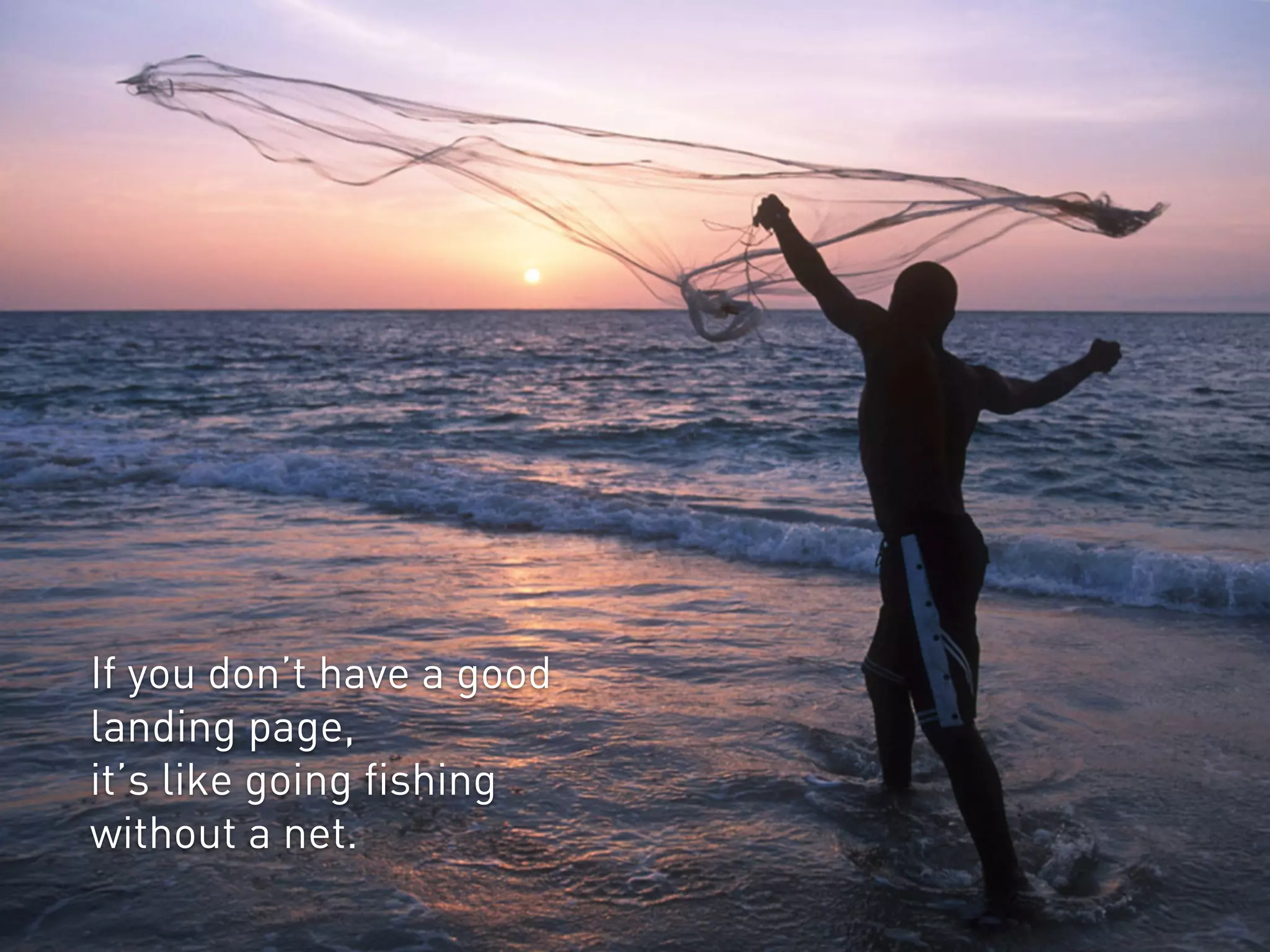 12 
If you don’t have a good 
landing page, 
it’s like going fishing 
without a net. 
 