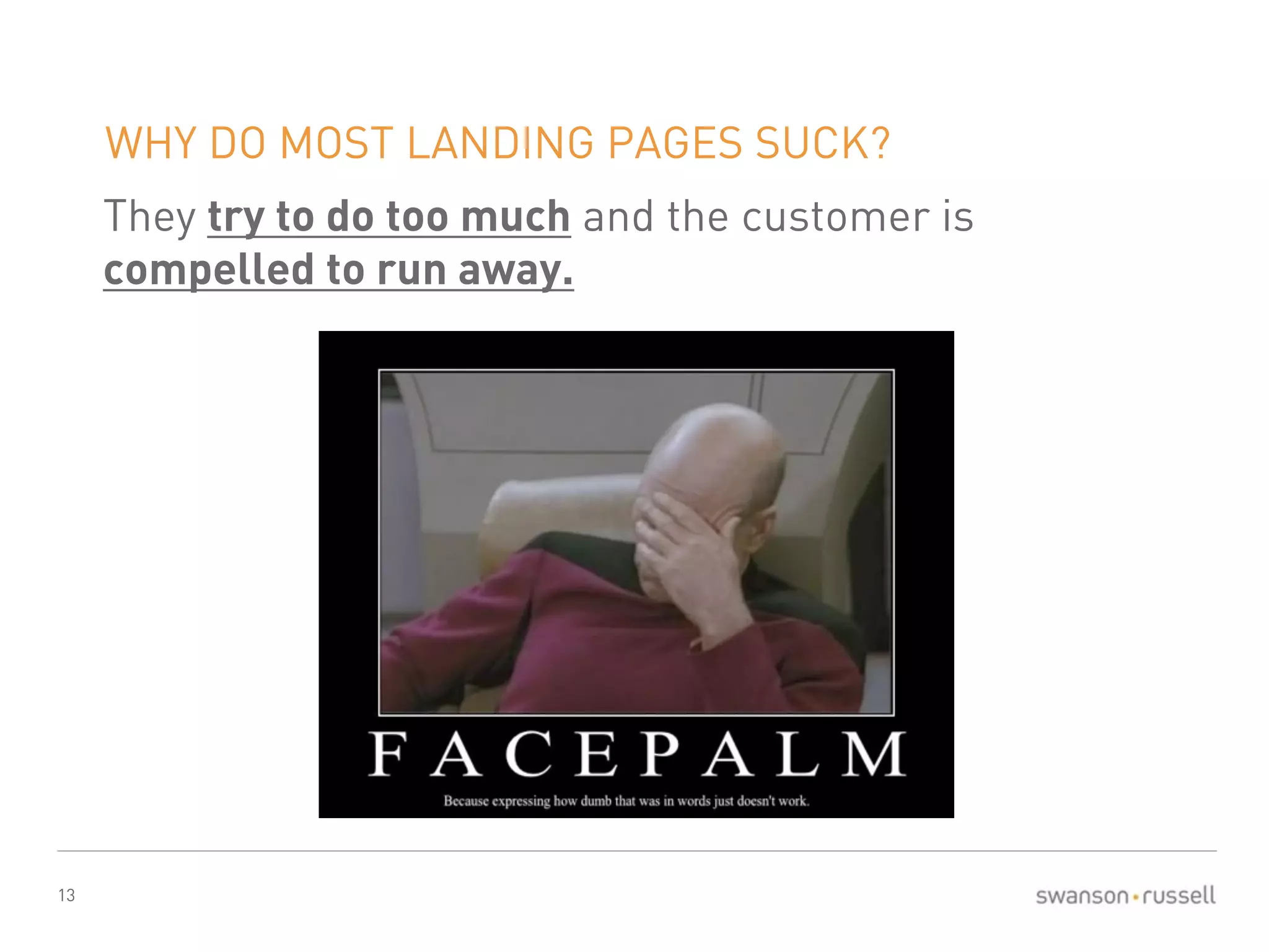 13 
WHY DO MOST LANDING PAGES SUCK? 
They try to do too much and the customer is 
compelled to run away. 
 