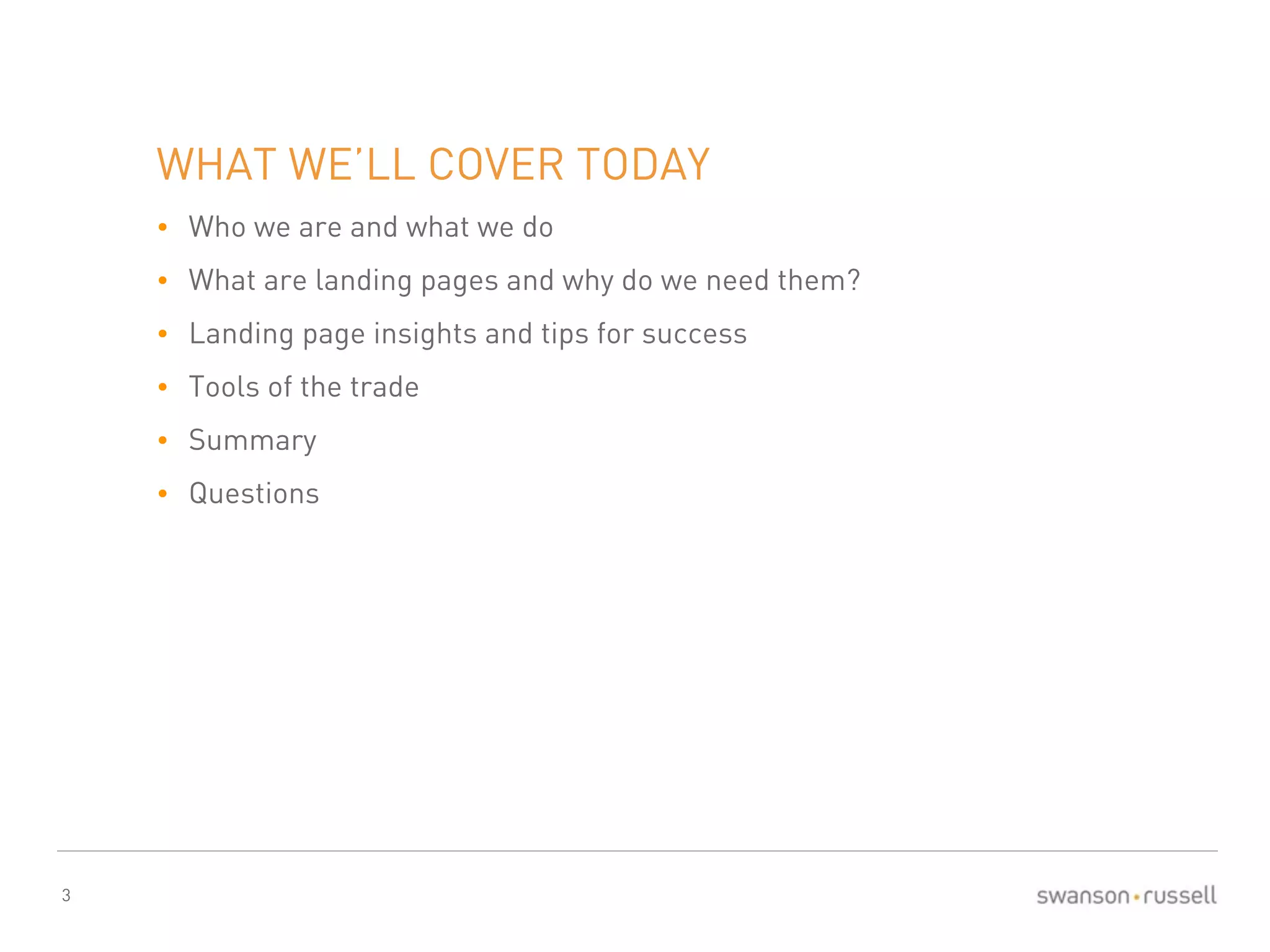 3 
WHAT WE’LL COVER TODAY 
• Who we are and what we do 
• What are landing pages and why do we need them? 
• Landing page insights and tips for success 
• Tools of the trade 
• Summary 
• Questions 
 