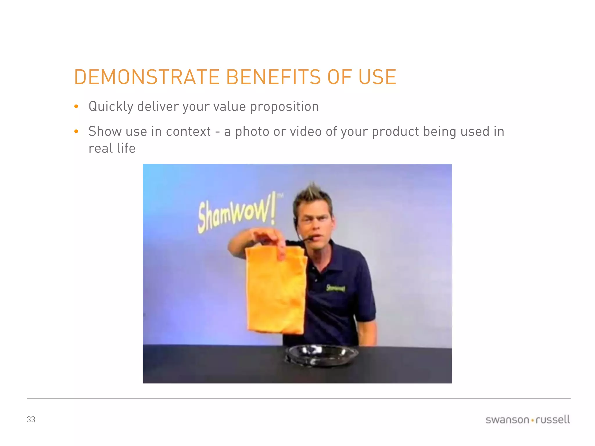 33 
DEMONSTRATE BENEFITS OF USE 
• Quickly deliver your value proposition 
• Show use in context - a photo or video of your product being used in 
real life 
 