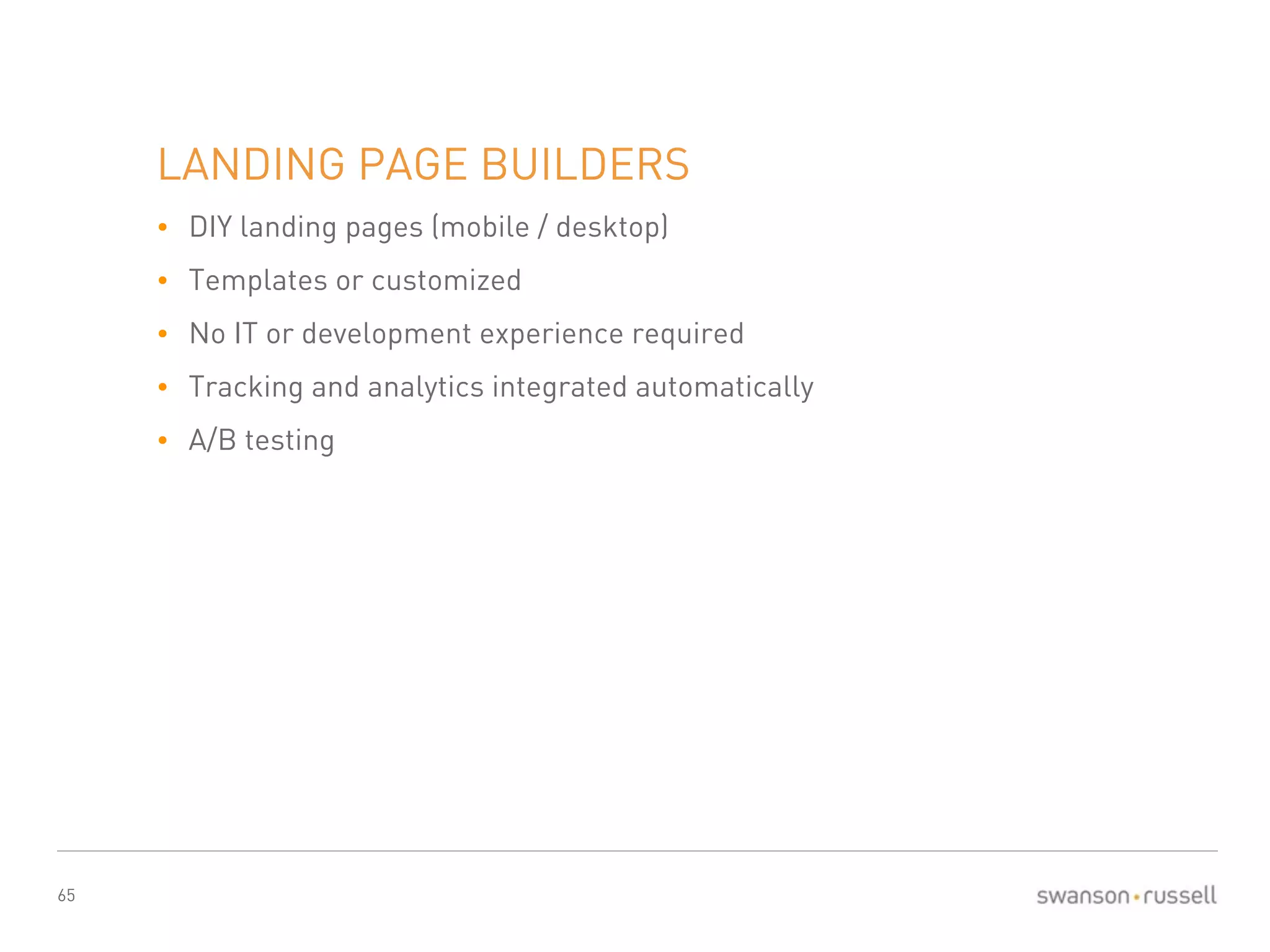 65 
LANDING PAGE BUILDERS 
• DIY landing pages (mobile / desktop) 
• Templates or customized 
• No IT or development experience required 
• Tracking and analytics integrated automatically 
• A/B testing 
 