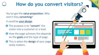 How do you convert visitors?
You’ve got the value proposition. Why
aren’t they converting?
It could be your design.
• The ...