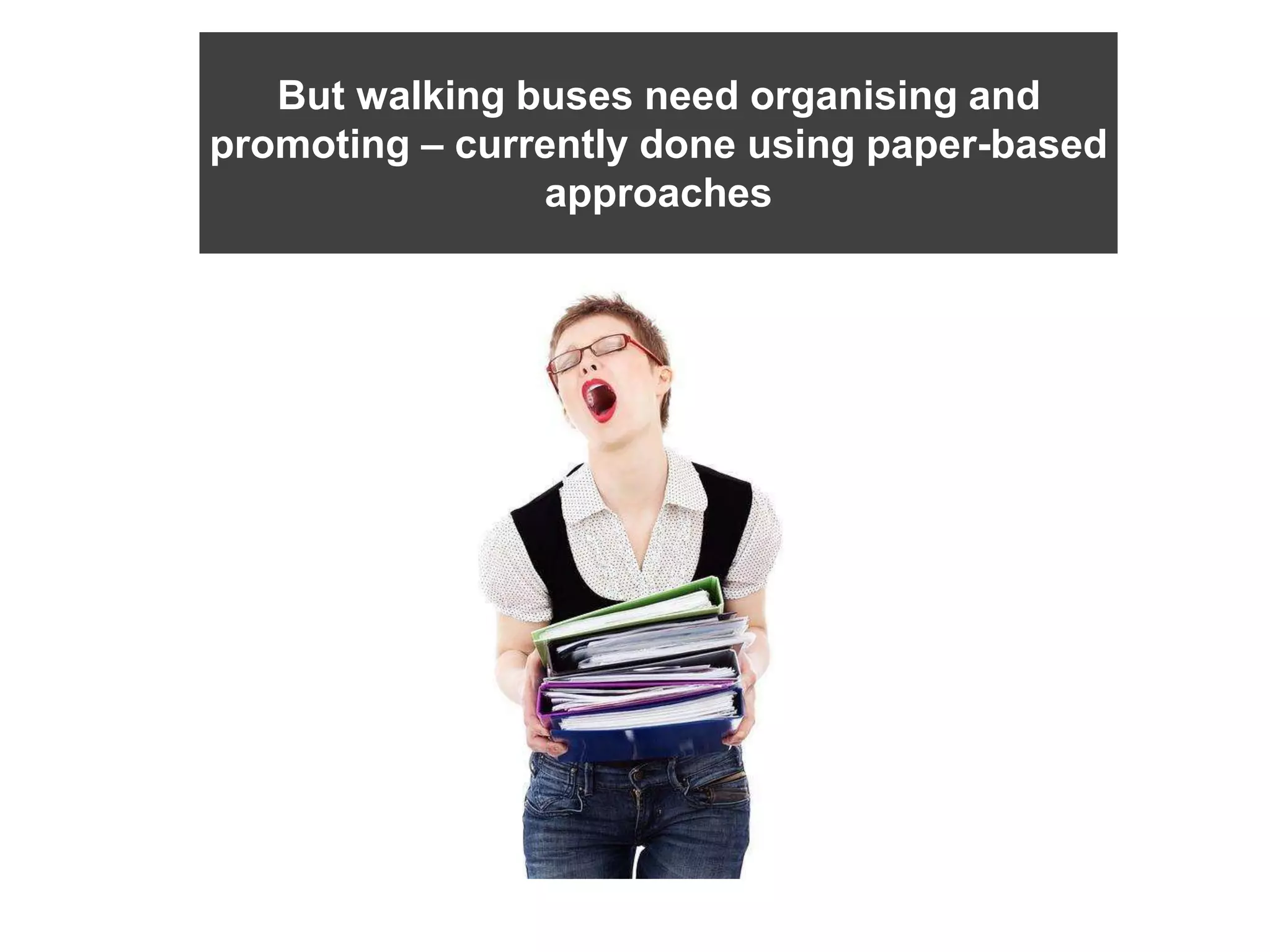 Currently
But walking buses need organising and
promoting – currently done using paper-based
approaches