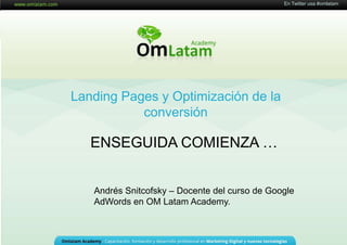 En Twitter usa #omlatam 16 de Mayo de 2011 Landing Pages yOptimización de la conversión ENSEGUIDA COMIENZA … Andrés Snitcofsky–Docente del curso de Google AdWords en OM Latam Academy.  