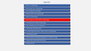 2. Why should I Use a Landing Page
4. When should I Use a Landing Page
1. What is a Landing Page
5. Types of Landing Pages
7. The Anatomy of a Perfect Landing Page
10. Landing Page Optimization. What to Test on Landing Pages
9. A/B Testing. A/B Testing Tools
3. Landing Pages VS Homepages
13. Measuring Landing Page Performance
11. A/B Testing and SEO
12. Post conversion Marketing Strategies for a “Thank You” Page
Agenda
6. Click Trough & Lead Generation Landing Pages
8. Tips to Improve your User Experience
14. Useful Sources
 