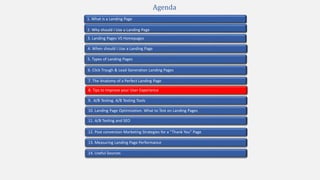 2. Why should I Use a Landing Page
4. When should I Use a Landing Page
1. What is a Landing Page
5. Types of Landing Pages
7. The Anatomy of a Perfect Landing Page
10. Landing Page Optimization. What to Test on Landing Pages
9. A/B Testing. A/B Testing Tools
3. Landing Pages VS Homepages
13. Measuring Landing Page Performance
11. A/B Testing and SEO
12. Post conversion Marketing Strategies for a “Thank You” Page
Agenda
6. Click Trough & Lead Generation Landing Pages
8. Tips to Improve your User Experience
14. Useful Sources
 