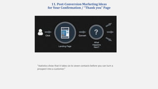 11. Post-Conversion Marketing Ideas
for Your Confirmation / “Thank you” Page
“statistics show that it takes six to seven contacts before you can turn a
prospect into a customer.”
 