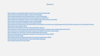 Sources
http://unbounce.com/landing-pages/7-elements-of-a-winning-landing-page/
http://unbounce.com/landing-pages/7-types-of-landing-page/
https://support.kickofflabs.com/education/what-is-a-viral-landing-page
https://www.optimizely.com/optimization-glossary/statistical-significance/
https://landerapp.com/blog/5-reasons-to-use-a-landing-page-instead-of-your-homepage/
http://unbounce.com/landing-pages/7-types-of-landing-page/
https://www.impactbnd.com/blog/thank-you-page-examples
http://unbounce.com/conversion-rate-optimization/using-analytics-to-measure-your-landing-page-performance/https://www.semrush.com/blog/3-landing-
page-metrics-that-actually-matter/
http://tech.co/demystifying-conversion-rate-optimization-2015-10
http://unbounce.com/conversion-rate-optimization/using-analytics-to-measure-your-landing-page-performance/
http://unbounce.com/lead-generation/post-conversion-strategy-for-lead-gen-landing-pages/
https://ariadpartners.com/how-to-measure-landing-page-performance/
http://searchengineland.com/googles-seo-guide-on-ab-multivariate-testing-130093
https://vwo.com/ab-testing/
http://support.google.com/webmasters/bin/answer.py?hl=en&answer=139394
http://mashable.com/2015/01/30/ab-testing-tools/#3SYmoRdXwaqZ
https://www.optimizely.com/ab-testing/
 