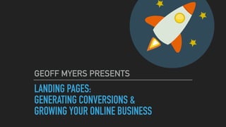 LANDING PAGES:
GENERATING CONVERSIONS &
GROWING YOUR ONLINE BUSINESS
GEOFF MYERS PRESENTS
 