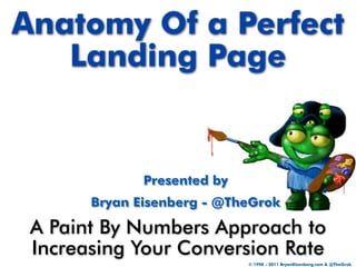 Anatomy Of a Perfect
   Landing Page


              Presented by
       Bryan Eisenberg - @TheGrok

 A Paint By Numbers Approach to
 Increasing Your Conversion Rate
                             © 1998 - 2011 BryanEisenberg.com & @TheGrok
 