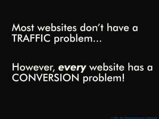 Most websites don’t have a
TRAFFIC problem...

However, every website has a
CONVERSION problem!


                    © 19...