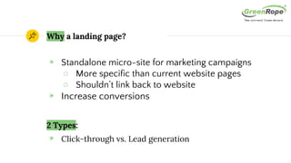Why a landing page?
◉ Standalone micro-site for marketing campaigns
○ More specific than current website pages
○ Shouldn’t link back to website
◉ Increase conversions
2 Types:
◉ Click-through vs. Lead generation
 