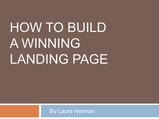 HOW TO BUILD
A WINNING
LANDING PAGE
By Laura Herman
 