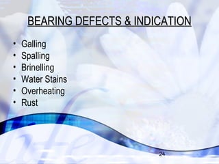 BEARING DEFECTS && IINNDDIICCAATTIIOONN 
24 
• Galling 
• Spalling 
• Brinelling 
• Water Stains 
• Overheating 
• Rust 
 