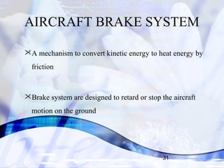 AIRCRAFT BRAKE SYSTEM 
A mechanism to convert kinetic energy to heat energy by 
friction 
Brake system are designed to retard or stop the aircraft 
motion on the ground 
31 
 