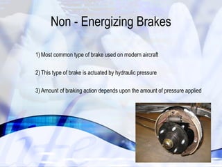 Non - Energizing Brakes 
39 
1) Most common type of brake used on modern aircraft 
2) This type of brake is actuated by hydraulic pressure 
3) Amount of braking action depends upon the amount of pressure applied 
 