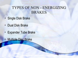 TYPES OF NON - ENERGIZING 
42 
BRAKES 
• Single Disk Brake 
• Dual Disk Brake 
• Expander Tube Brake 
• Multiple Disc Brake 
 