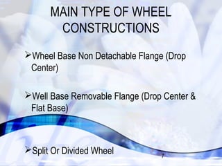 MAIN TYPE OF WHEEL 
CONSTRUCTIONS 
Wheel Base Non Detachable Flange (Drop 
Center) 
Well Base Removable Flange (Drop Center & 
Flat Base) 
7 
Split Or Divided Wheel 
 
