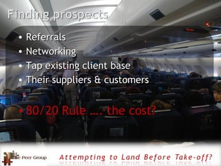 Referrals Networking Tap existing client base Their suppliers & customers 80/20 Rule …. the cost? 
