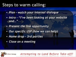 Plan – watch your internal dialogue Intro – “I’ve been looking at your website and…” Present the link opportunity Our specific USP (how we can help) Name drop – 3rd parties Close on a meeting 