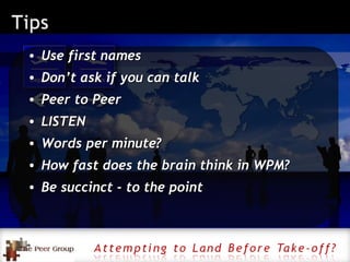 Use first names Don’t ask if you can talk  Peer to Peer LISTEN Words per minute? How fast does the brain think in WPM? Be succinct - to the point 