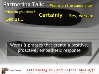 Partnering Talk: Words & phrases that create a positive, proactive, empathetic response Yes, we can We're on the same side What do you think? Certainly Let us… 