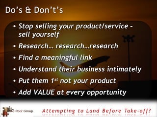 Stop selling your product/service – sell yourself Research… research…research Find a meaningful link Understand their business intimately Put them 1 st  not your product Add VALUE at every opportunity 