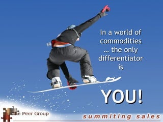 The product advantage  has all but disappeared… In a world of commodities … the only differentiator is YOU! 