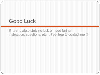 Good Luck
If having absolutely no luck or need further
instruction, questions, etc… Feel free to contact me 
 