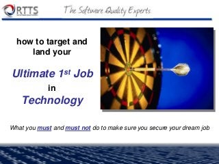 copyright Real-Time Technology Solutions, Inc. 2006
how to target and
land your
Ultimate 1st Job
in
Technology
What you must and must not do to make sure you secure your dream job
 