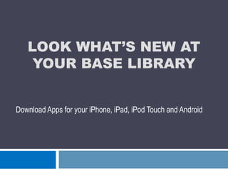 Look what’s new at your Base Library Download Apps for your iPhone, iPad, iPod Touch and Android 