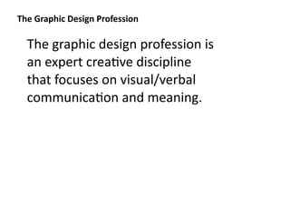 The Graphic Design Profession

  The graphic design profession is 
  an expert crea8ve discipline 
  that focuses on visual/verbal 
  communica8on and meaning.
 