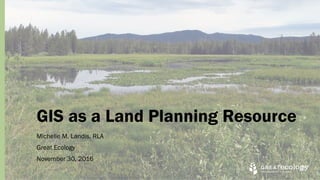GIS as a Land Planning Resource
Michelle M. Landis, RLA
Great Ecology
November 30, 2016
 