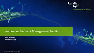 Automated Network Management Solution 
Igor Dremelj 
Webinar 2014 
© Landis+Gyr | 21 October 2014 
 