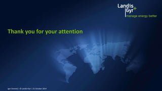 Thank you for your attention 
Igor Dremelj | © Landis+Gyr | 21 October 2014 
